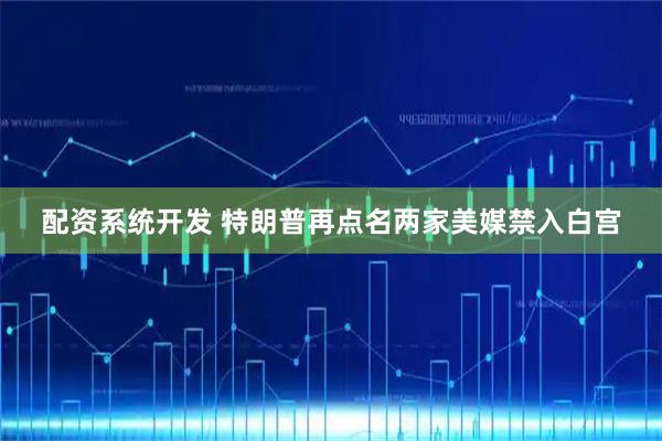 配资系统开发 特朗普再点名两家美媒禁入白宫