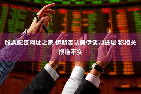 股票配资网址之家 伊朗否认美伊谈判进展 称相关报道不实