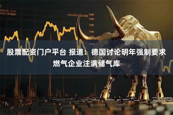 股票配资门户平台 报道：德国讨论明年强制要求燃气企业注满储气库
