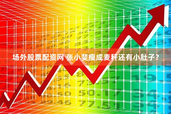 场外股票配资网 张小斐瘦成麦秆还有小肚子？